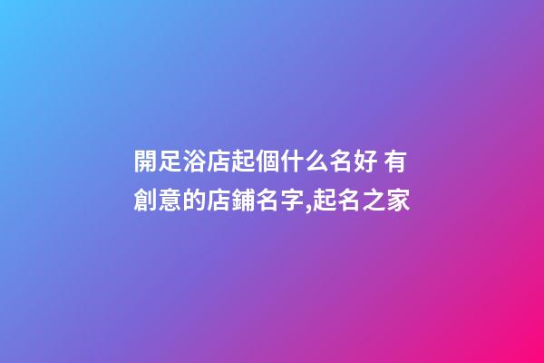 開足浴店起個什么名好 有創意的店鋪名字,起名之家-第1張-店鋪起名-玄機派